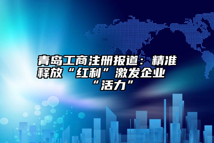 青岛工商注册报道：精准释放“红利”激发企业“活力”