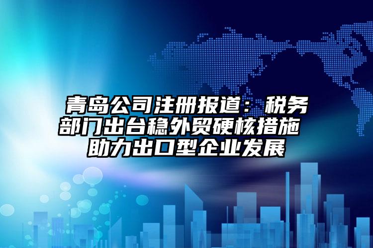 青岛公司注册报道：税务部门出台稳外贸硬核措施 助力出口型企业发展